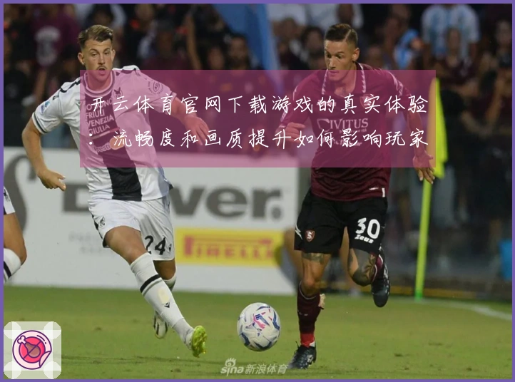 开云体育官网下载游戏的真实体验：流畅度和画质提升如何影响玩家满意度