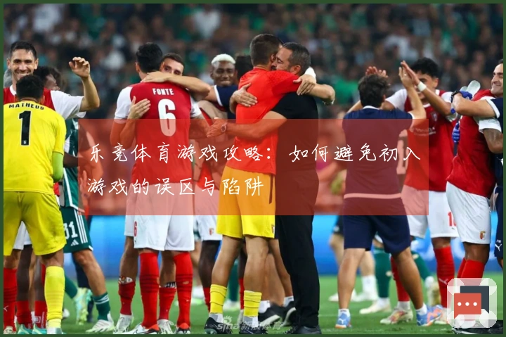 乐竞体育游戏攻略：如何避免初入游戏的误区与陷阱