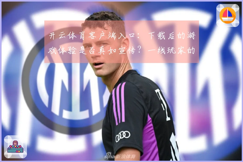 开云体育客户端入口：下载后的游戏体验是否真如宣传？一线玩家的真实反馈揭秘