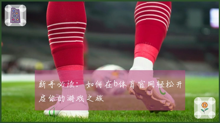 新手必读：如何在b体育官网轻松开启你的游戏之旅