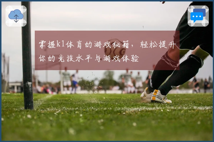 掌握k1体育的游戏秘籍，轻松提升你的竞技水平与游戏体验