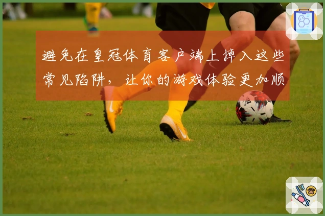 避免在皇冠体育客户端上掉入这些常见陷阱，让你的游戏体验更加顺畅