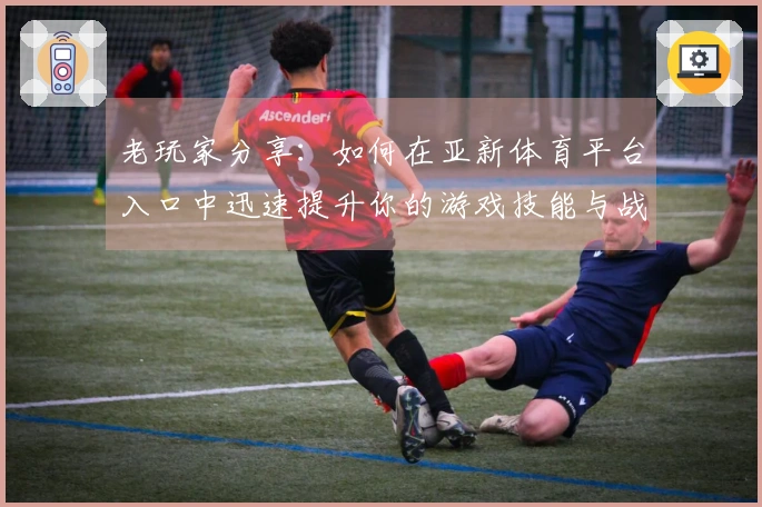 老玩家分享：如何在亚新体育平台入口中迅速提升你的游戏技能与战斗力
