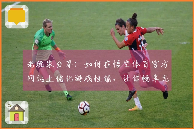 老玩家分享：如何在悟空体育官方网站上优化游戏性能，让你畅享无阻的竞技体验