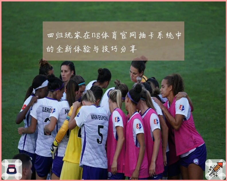 回归玩家在ng体育官网抽卡系统中的全新体验与技巧分享