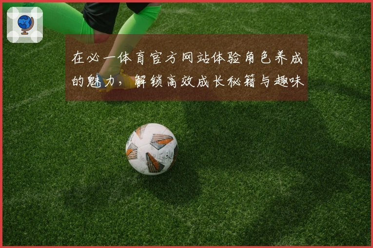 在必一体育官方网站体验角色养成的魅力，解锁高效成长秘籍与趣味玩法！