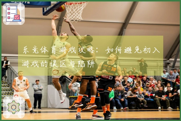 乐竞体育游戏攻略：如何避免初入游戏的误区与陷阱