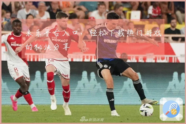 米乐平台入口，轻松下载热门游戏的秘诀分享