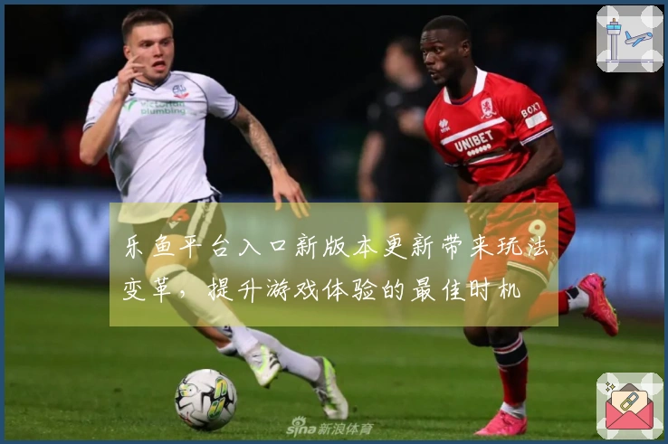 乐鱼平台入口新版本更新带来玩法变革，提升游戏体验的最佳时机