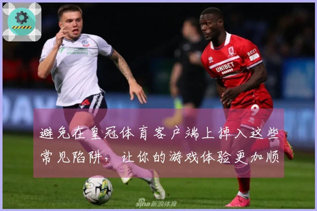 避免在皇冠体育客户端上掉入这些常见陷阱，让你的游戏体验更加顺畅