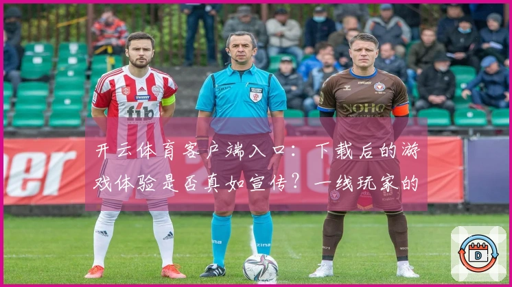 开云体育客户端入口：下载后的游戏体验是否真如宣传？一线玩家的真实反馈揭秘