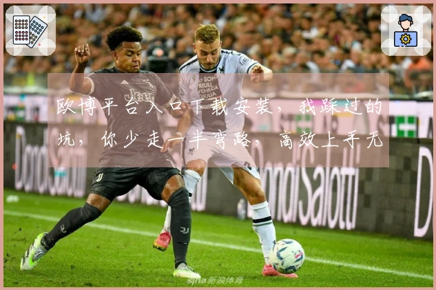 欧博平台入口下载安装，我踩过的坑，你少走一半弯路，高效上手无忧！