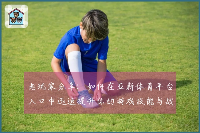 老玩家分享：如何在亚新体育平台入口中迅速提升你的游戏技能与战斗力