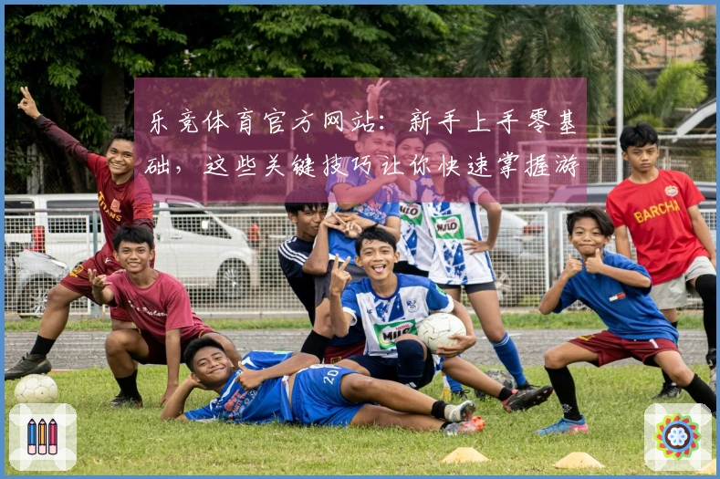 乐竞体育官方网站：新手上手零基础，这些关键技巧让你快速掌握游戏核心乐趣