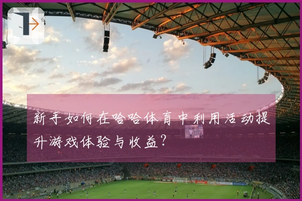 新手如何在哈哈体育中利用活动提升游戏体验与收益？