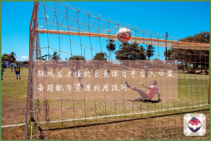 踩坑后才懂的乐竞体育平台入口装备搭配与资源利用技巧