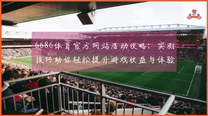 6686体育官方网站活动攻略：实测技巧助你轻松提升游戏收益与体验
