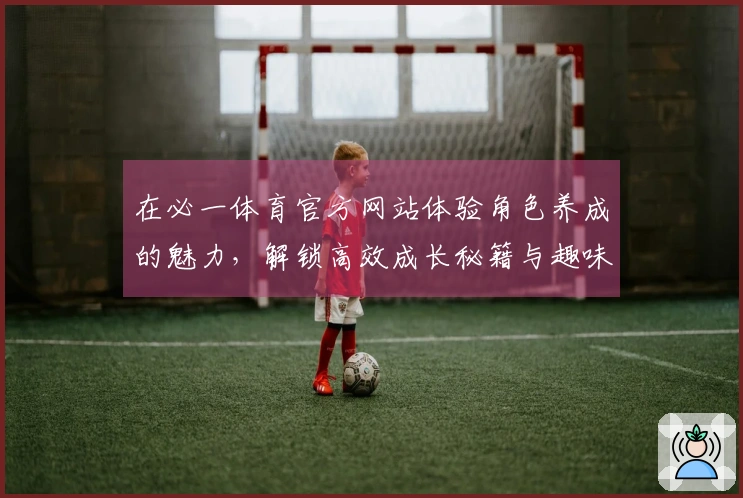 在必一体育官方网站体验角色养成的魅力，解锁高效成长秘籍与趣味玩法！