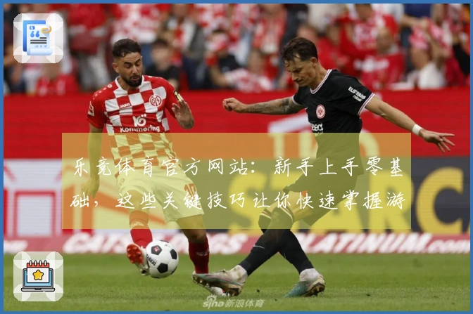 乐竞体育官方网站：新手上手零基础，这些关键技巧让你快速掌握游戏核心乐趣