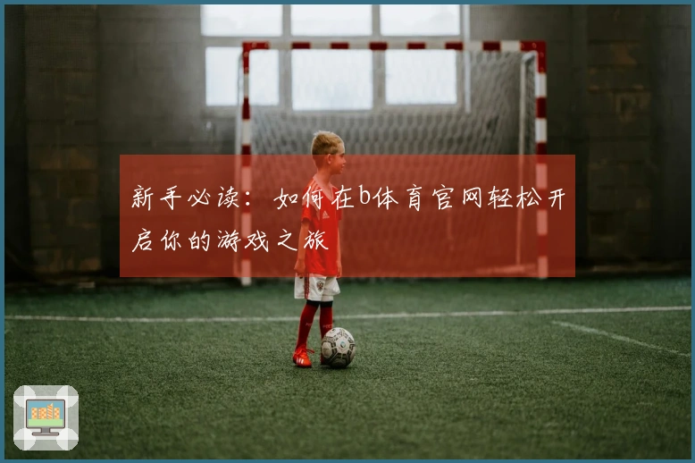 新手必读：如何在b体育官网轻松开启你的游戏之旅
