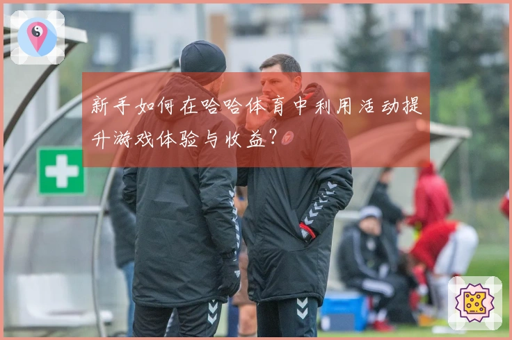 新手如何在哈哈体育中利用活动提升游戏体验与收益？