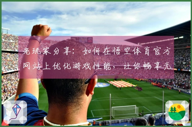 老玩家分享：如何在悟空体育官方网站上优化游戏性能，让你畅享无阻的竞技体验