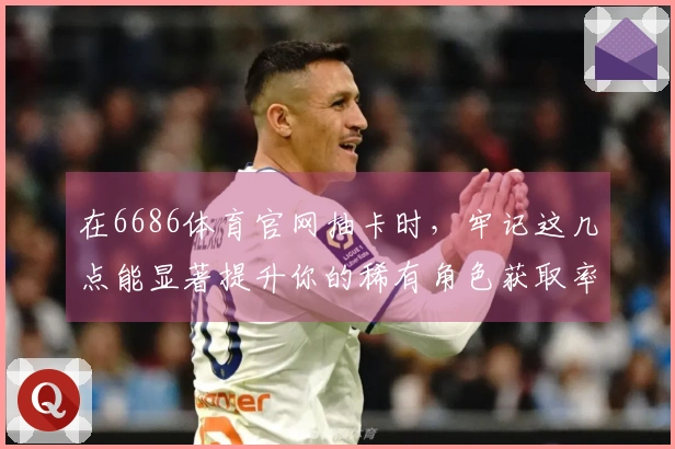 在6686体育官网抽卡时，牢记这几点能显著提升你的稀有角色获取率