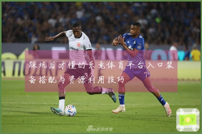 踩坑后才懂的乐竞体育平台入口装备搭配与资源利用技巧