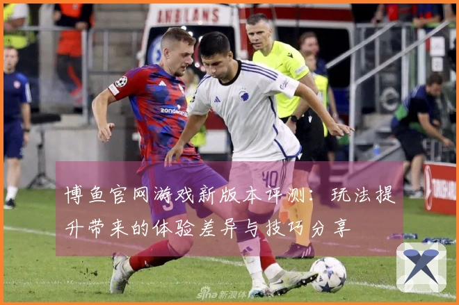 博鱼官网游戏新版本评测：玩法提升带来的体验差异与技巧分享