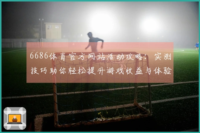6686体育官方网站活动攻略：实测技巧助你轻松提升游戏收益与体验